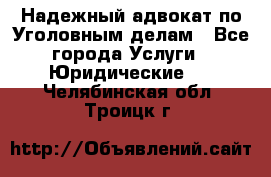 Надежный адвокат по Уголовным делам - Все города Услуги » Юридические   . Челябинская обл.,Троицк г.